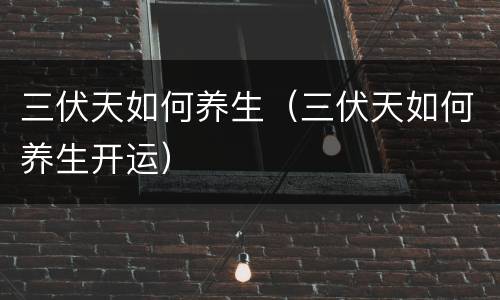 三伏天如何养生（三伏天如何养生开运）