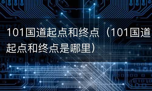 101国道起点和终点（101国道起点和终点是哪里）