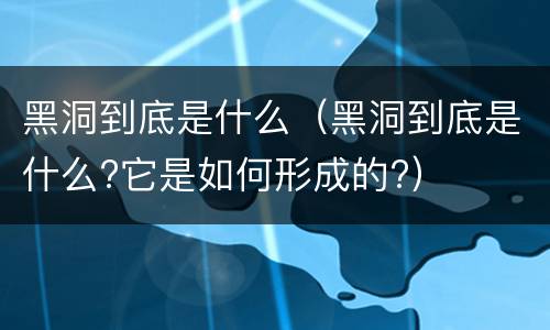 黑洞到底是什么（黑洞到底是什么?它是如何形成的?）