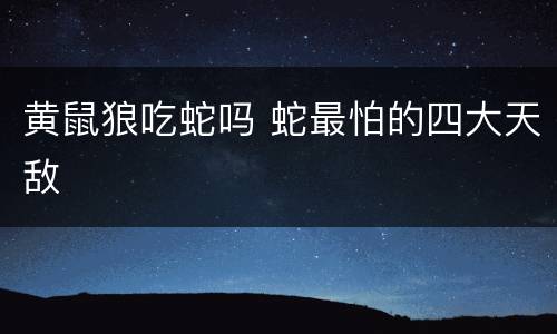 黄鼠狼吃蛇吗 蛇最怕的四大天敌