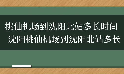 桃仙机场到沈阳北站多长时间 沈阳桃仙机场到沈阳北站多长时间