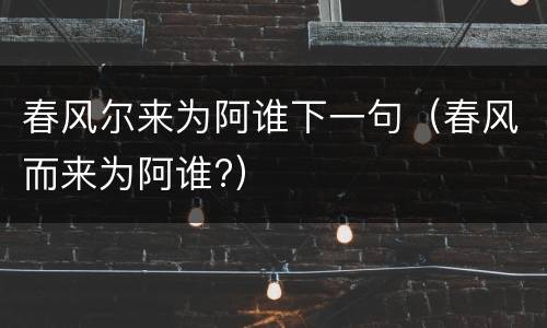 春风尔来为阿谁下一句（春风而来为阿谁?）