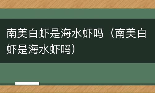 南美白虾是海水虾吗（南美白虾是海水虾吗）