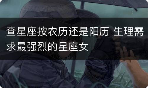查星座按农历还是阳历 生理需求最强烈的星座女