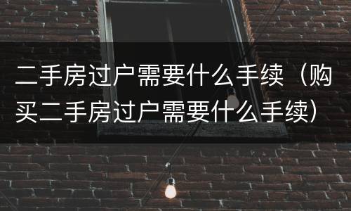 二手房过户需要什么手续（购买二手房过户需要什么手续）