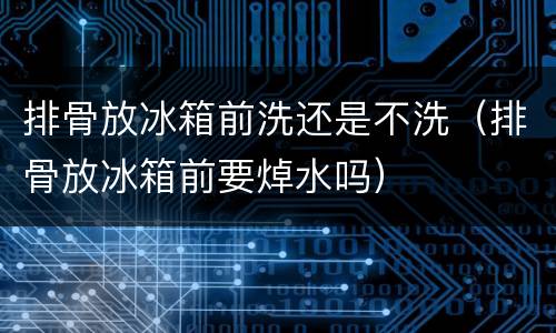 排骨放冰箱前洗还是不洗（排骨放冰箱前要焯水吗）
