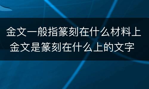 金文一般指篆刻在什么材料上 金文是篆刻在什么上的文字