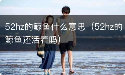 52hz的鲸鱼什么意思（52hz的鲸鱼还活着吗）