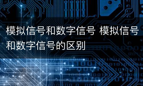 模拟信号和数字信号 模拟信号和数字信号的区别