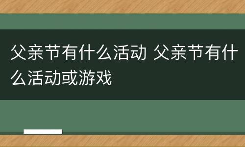 父亲节有什么活动 父亲节有什么活动或游戏