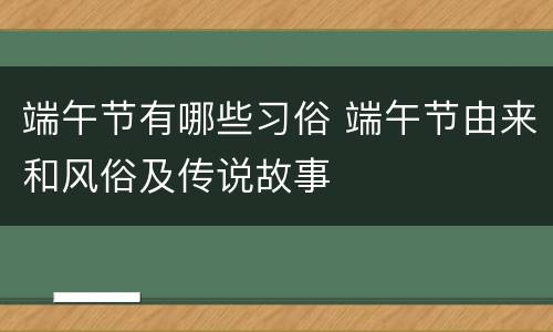 端午节有哪些习俗 端午节由来和风俗及传说故事