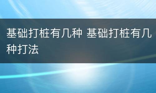 基础打桩有几种 基础打桩有几种打法