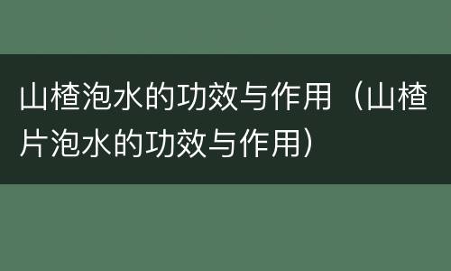 山楂泡水的功效与作用（山楂片泡水的功效与作用）