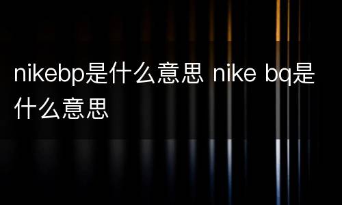 nikebp是什么意思 nike bq是什么意思