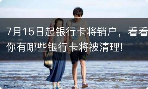 7月15日起银行卡将销户，看看你有哪些银行卡将被清理!
