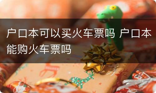 户口本可以买火车票吗 户口本能购火车票吗