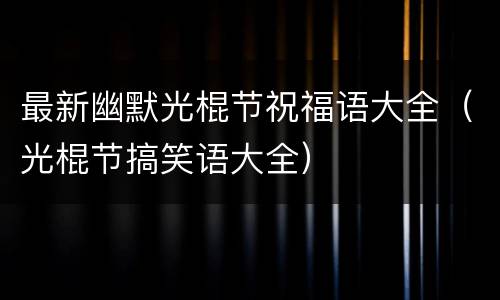最新幽默光棍节祝福语大全（光棍节搞笑语大全）