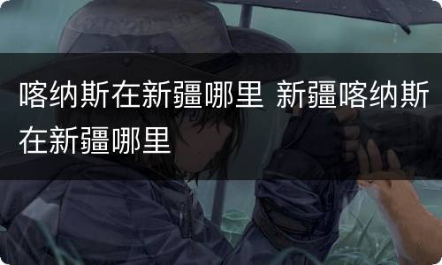 喀纳斯在新疆哪里 新疆喀纳斯在新疆哪里