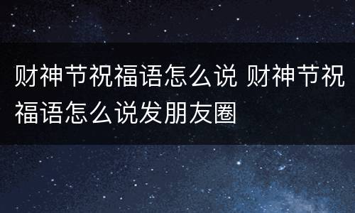 财神节祝福语怎么说 财神节祝福语怎么说发朋友圈