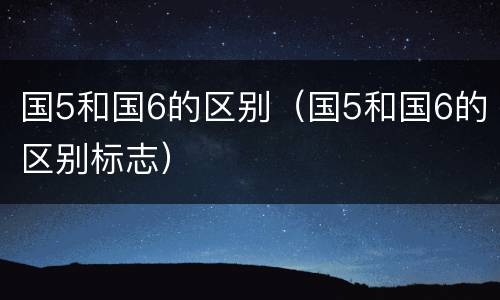国5和国6的区别（国5和国6的区别标志）