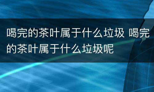 喝完的茶叶属于什么垃圾 喝完的茶叶属于什么垃圾呢