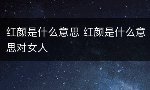 红颜是什么意思 红颜是什么意思对女人