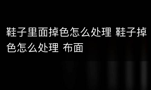 鞋子里面掉色怎么处理 鞋子掉色怎么处理 布面