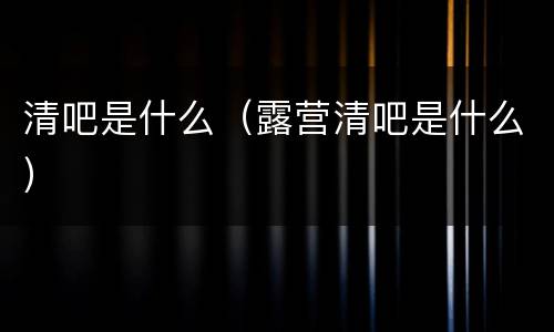 清吧是什么（露营清吧是什么）