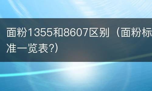 面粉1355和8607区别（面粉标准一览表?）