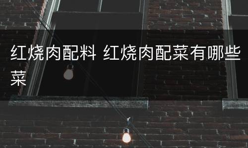 红烧肉配料 红烧肉配菜有哪些菜