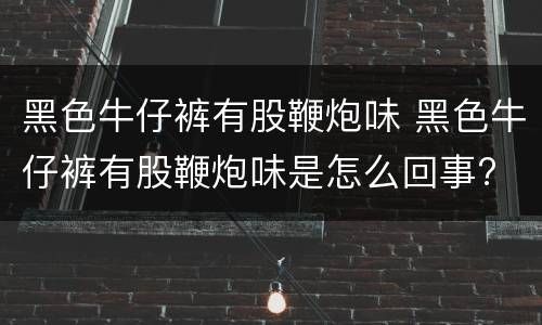 黑色牛仔裤有股鞭炮味 黑色牛仔裤有股鞭炮味是怎么回事?