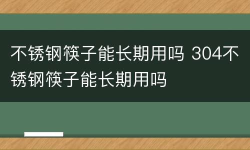 不锈钢筷子能长期用吗 304不锈钢筷子能长期用吗