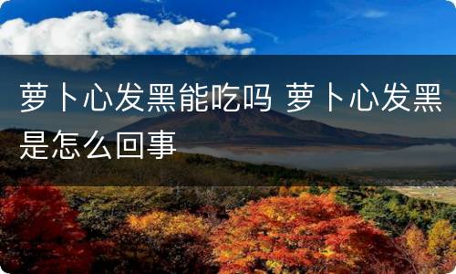 萝卜心发黑能吃吗 萝卜心发黑是怎么回事