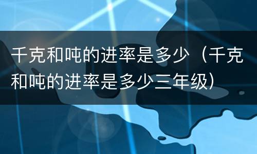 千克和吨的进率是多少（千克和吨的进率是多少三年级）