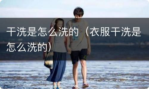 干洗是怎么洗的（衣服干洗是怎么洗的）