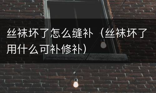 丝袜坏了怎么缝补（丝袜坏了用什么可补修补）
