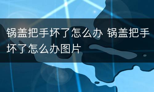 锅盖把手坏了怎么办 锅盖把手坏了怎么办图片