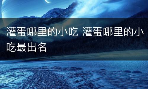 灌蛋哪里的小吃 灌蛋哪里的小吃最出名