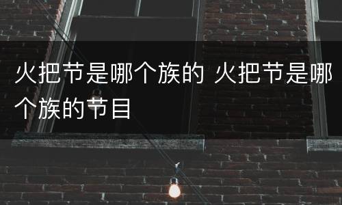 火把节是哪个族的 火把节是哪个族的节目