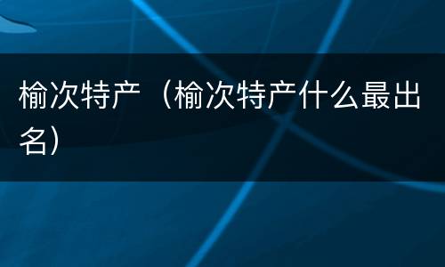 榆次特产（榆次特产什么最出名）