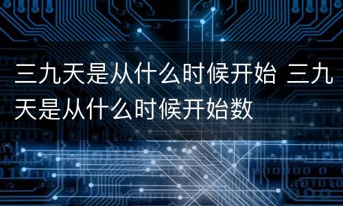 三九天是从什么时候开始 三九天是从什么时候开始数