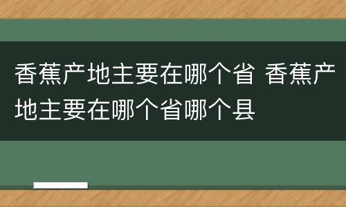 香蕉产地主要在哪个省 香蕉产地主要在哪个省哪个县