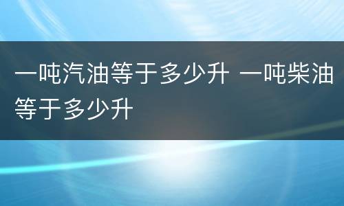 一吨汽油等于多少升 一吨柴油等于多少升