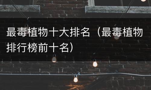 最毒植物十大排名（最毒植物排行榜前十名）