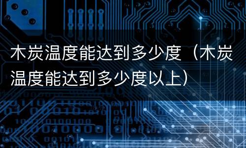 木炭温度能达到多少度（木炭温度能达到多少度以上）