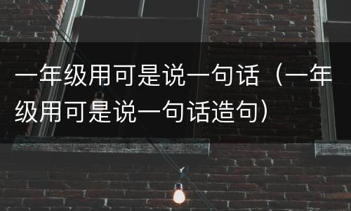 一年级用可是说一句话（一年级用可是说一句话造句）