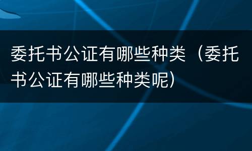 委托书公证有哪些种类（委托书公证有哪些种类呢）