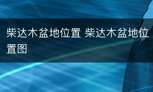 柴达木盆地位置 柴达木盆地位置图