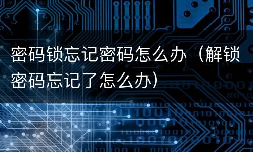 密码锁忘记密码怎么办（解锁密码忘记了怎么办）