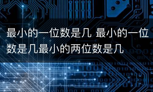 最小的一位数是几 最小的一位数是几最小的两位数是几